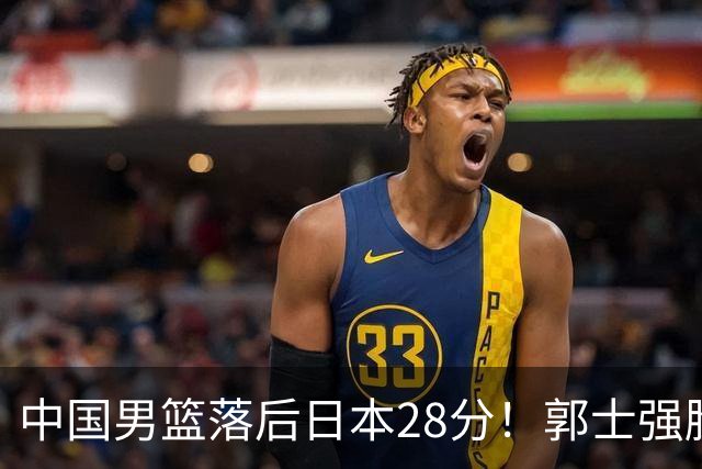 中国男篮落后日本28分！郭士强脸色铁青+低头无奈，陷入绝境