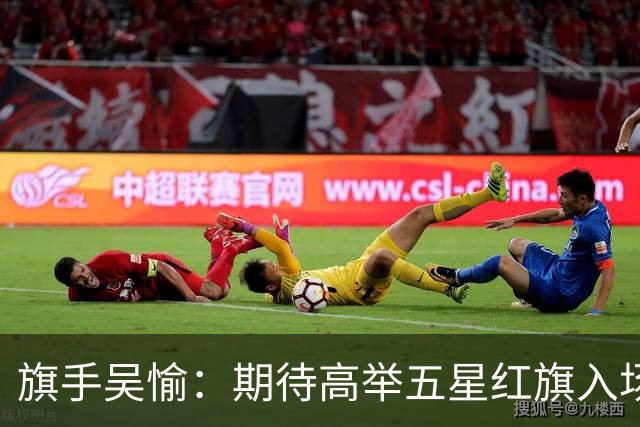 旗手吴愉：期待高举五星红旗入场 为国而战是最大动力
